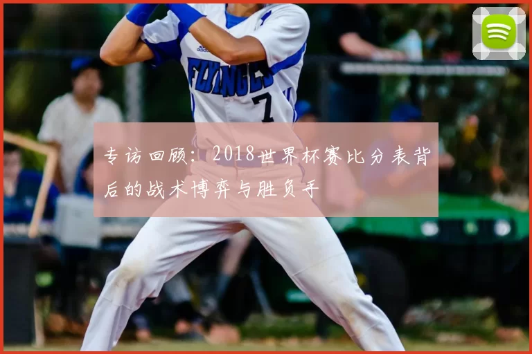 专访回顾:2018世界杯赛比分表背后的战术博弈与胜负手