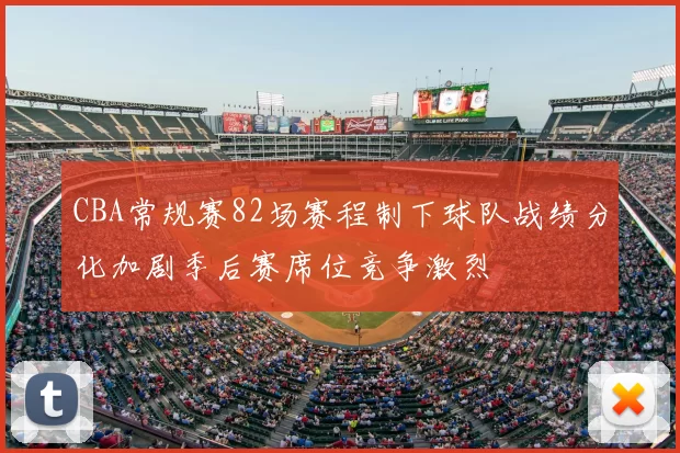 CBA常规赛82场赛程制下球队战绩分化加剧季后赛席位竞争激烈