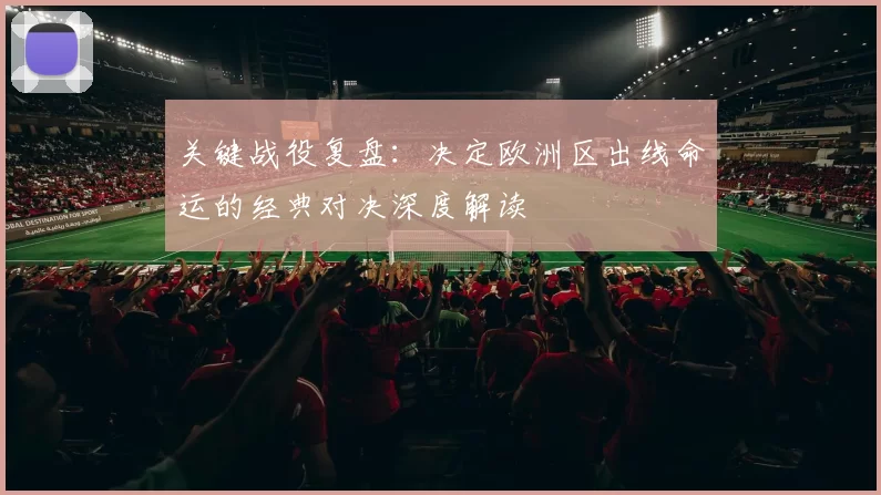 关键战役复盘:决定欧洲区出线命运的经典对决深度解读