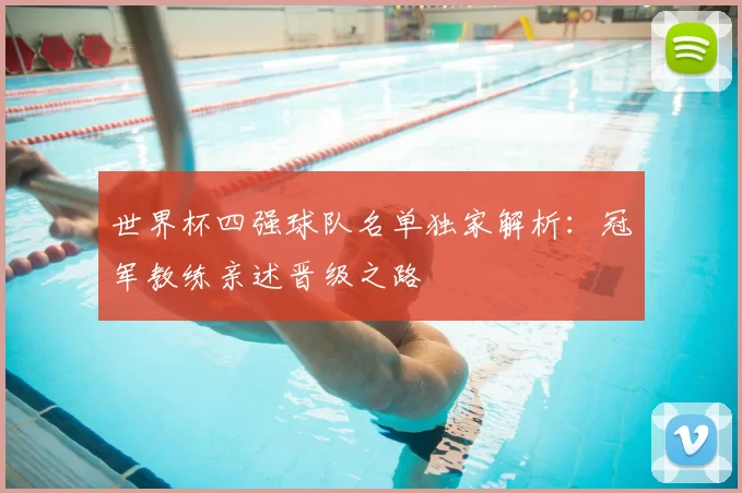 世界杯四强球队名单独家解析：冠军教练亲述晋级之路