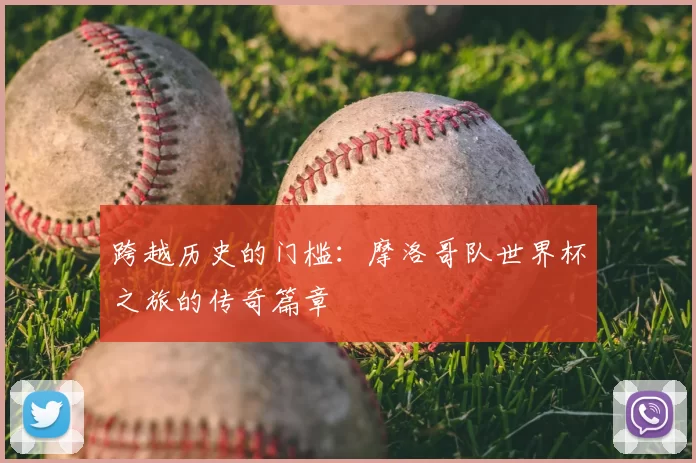 跨越历史的门槛：摩洛哥队世界杯之旅的传奇篇章