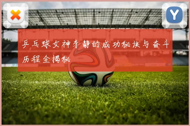 乒乓球女神李静的成功秘诀与奋斗历程全揭秘
