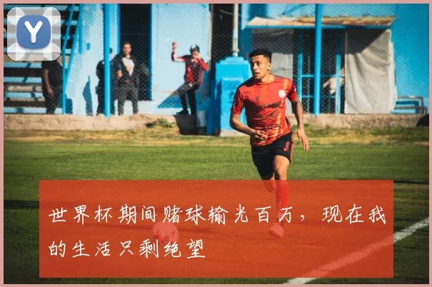 世界杯期间赌球输光百万，现在我的生活只剩绝望