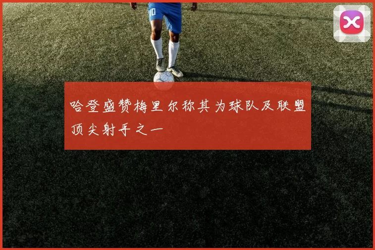 哈登盛赞梅里尔称其为球队及联盟顶尖射手之一