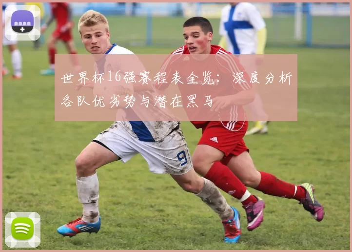 世界杯16强赛程表全览：深度分析各队优劣势与潜在黑马