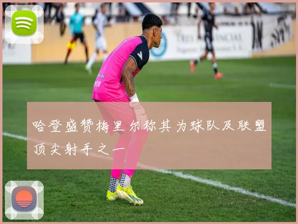 哈登盛赞梅里尔称其为球队及联盟顶尖射手之一