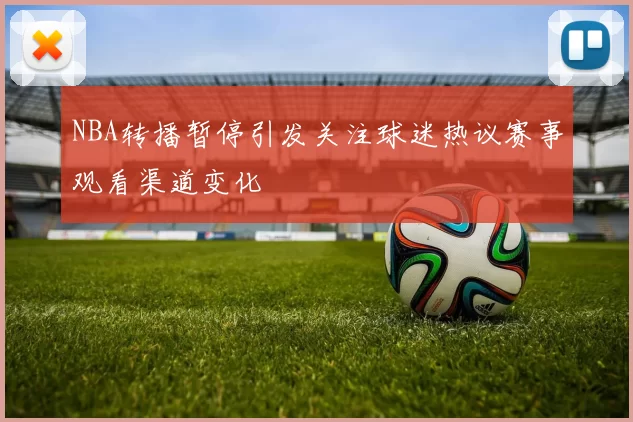 NBA转播暂停引发关注球迷热议赛事观看渠道变化