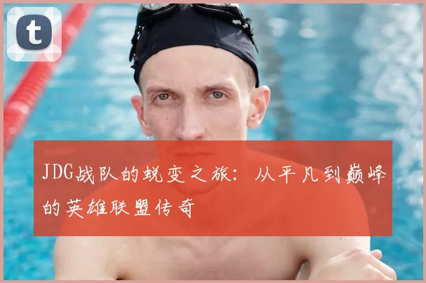 JDG战队的蜕变之旅:从平凡到巅峰的英雄联盟传奇