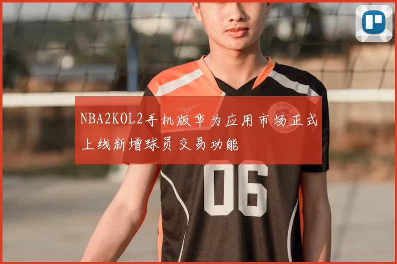 NBA2KOL2手机版华为应用市场正式上线新增球员交易功能