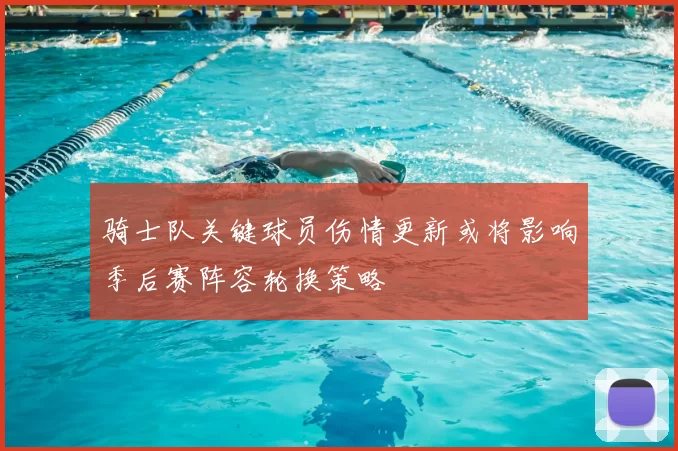骑士队关键球员伤情更新或将影响季后赛阵容轮换策略