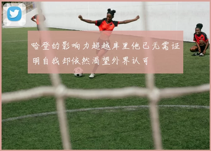 哈登的影响力超越库里他已无需证明自我却依然渴望外界认可