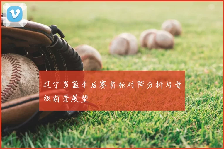 辽宁男篮季后赛首轮对阵分析与晋级前景展望