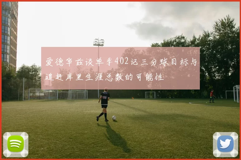 爱德华兹谈单季402记三分球目标与追赶库里生涯总数的可能性