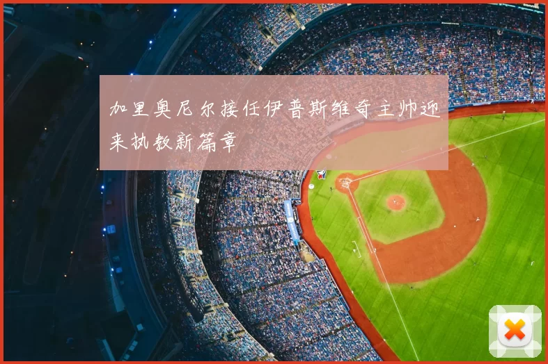 加里奥尼尔接任伊普斯维奇主帅迎来执教新篇章