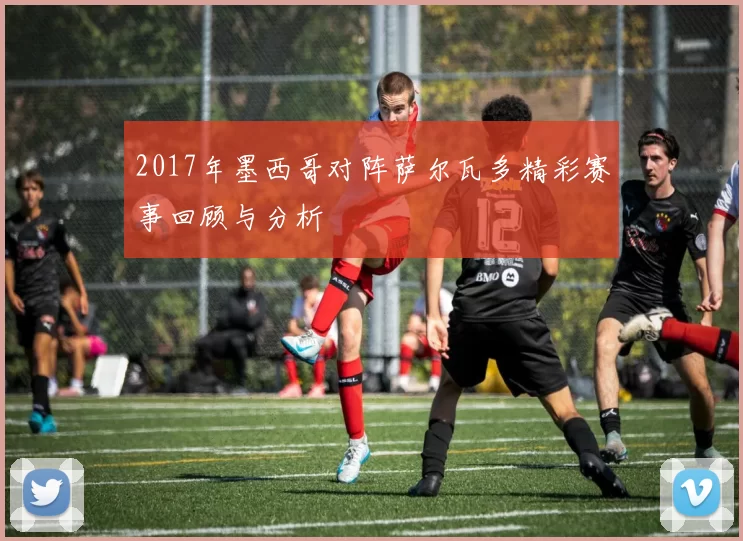 2017年墨西哥对阵萨尔瓦多精彩赛事回顾与分析