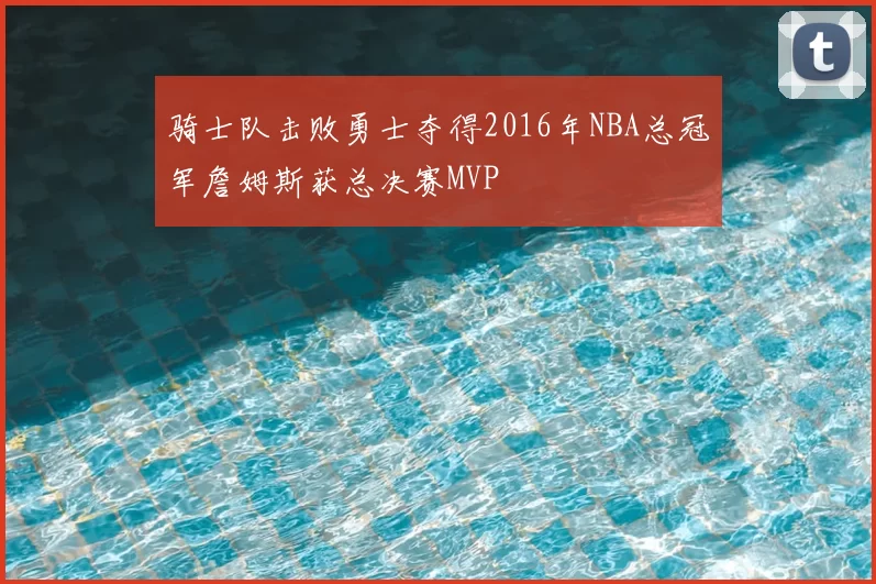 骑士队击败勇士夺得2016年NBA总冠军詹姆斯获总决赛MVP