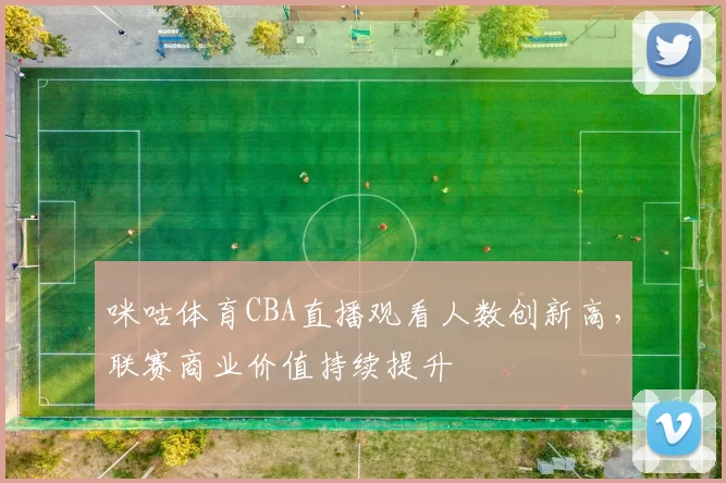 咪咕体育CBA直播观看人数创新高,联赛商业价值持续提升
