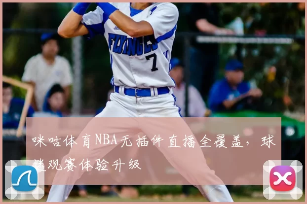 咪咕体育NBA无插件直播全覆盖，球迷观赛体验升级