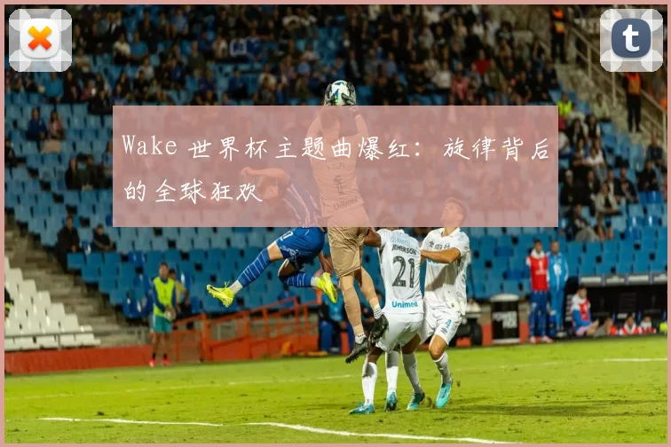 Wake 世界杯主题曲爆红:旋律背后的全球狂欢
