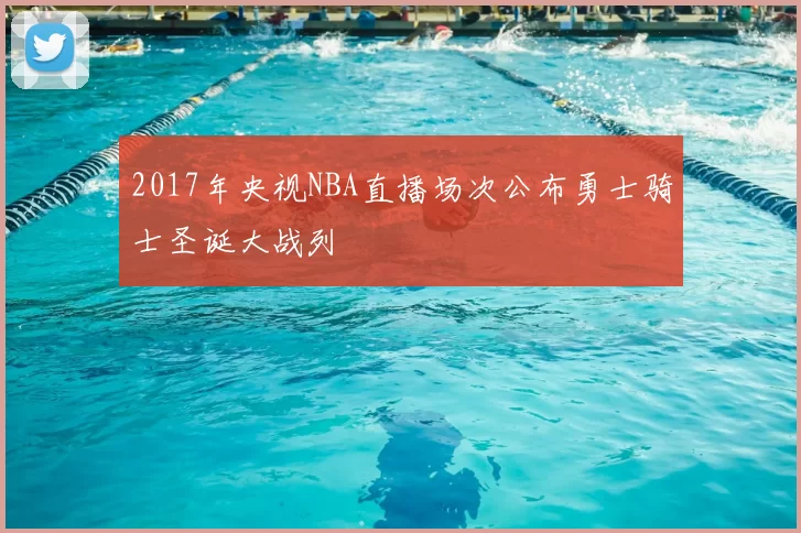 2017年央视NBA直播场次公布勇士骑士圣诞大战列