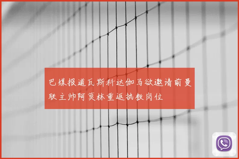 巴媒报道瓦斯科达伽马欲邀请前曼联主帅阿莫林重返执教岗位