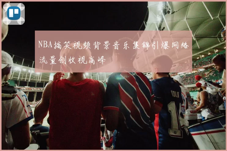 NBA搞笑视频背景音乐集锦引爆网络流量创收视高峰