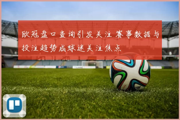 欧冠盘口查询引发关注 赛事数据与投注趋势成球迷关注焦点