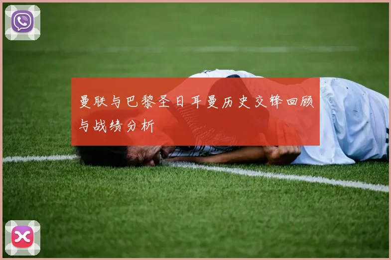 曼联与巴黎圣日耳曼历史交锋回顾与战绩分析