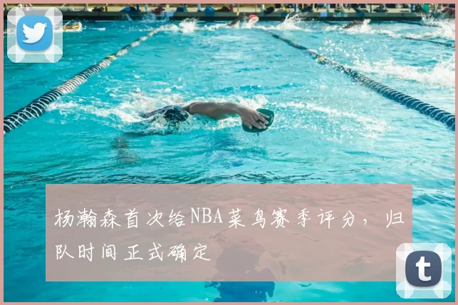 杨瀚森首次给NBA菜鸟赛季评分，归队时间正式确定