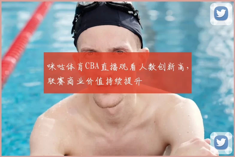 咪咕体育CBA直播观看人数创新高，联赛商业价值持续提升