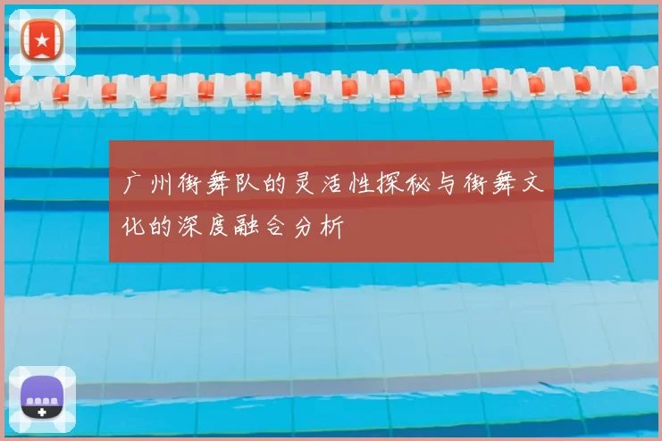 广州街舞队的灵活性探秘与街舞文化的深度融合分析