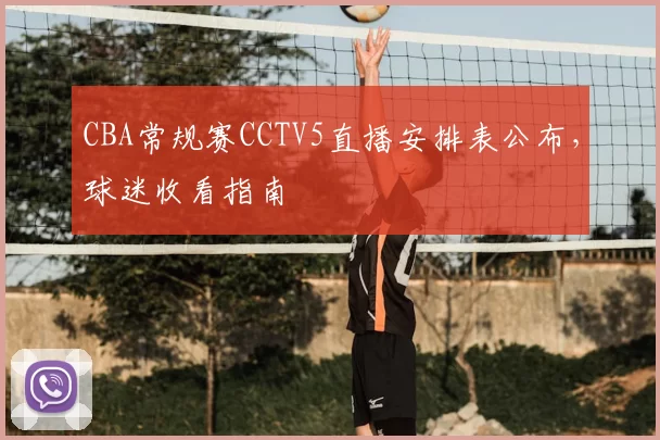 CBA常规赛CCTV5直播安排表公布，球迷收看指南