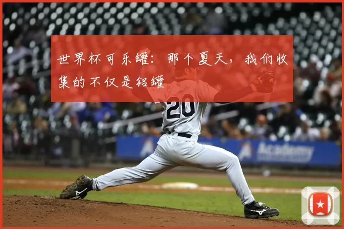 世界杯可乐罐:那个夏天,我们收集的不仅是铝罐