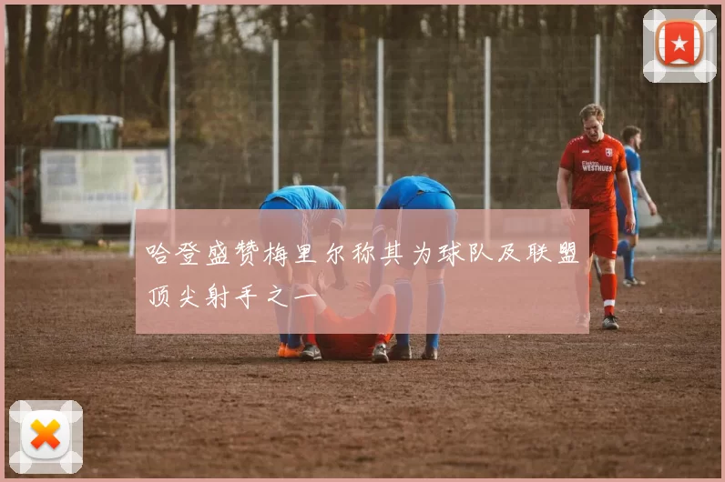 哈登盛赞梅里尔称其为球队及联盟顶尖射手之一
