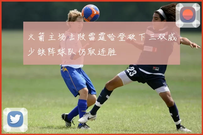 火箭主场击败雷霆哈登砍下三双威少缺阵球队仍取连胜