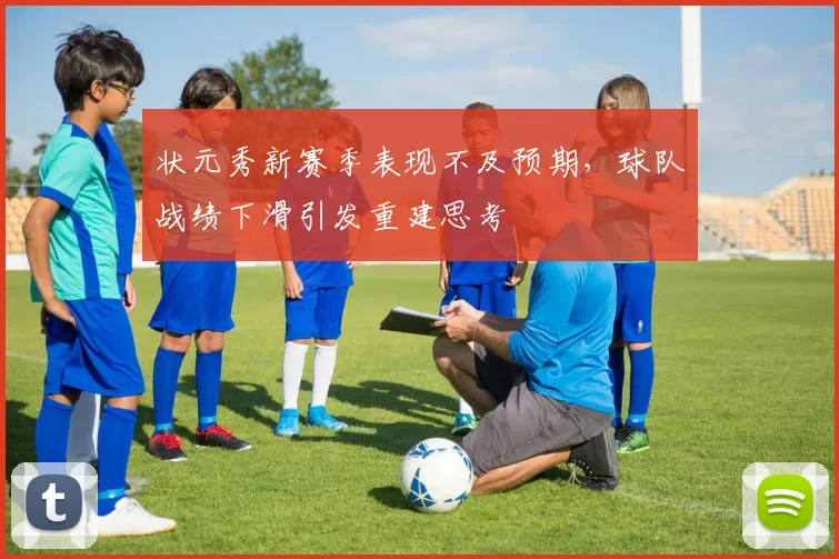 状元秀新赛季表现不及预期，球队战绩下滑引发重建思考