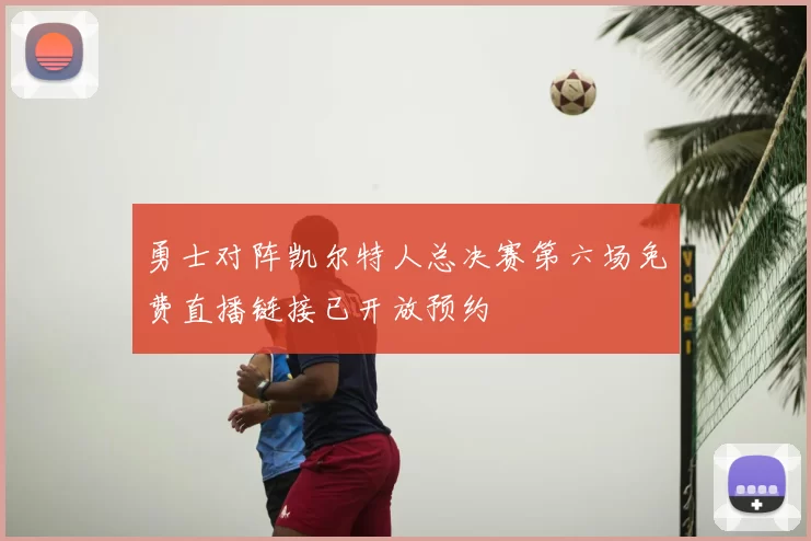 勇士对阵凯尔特人总决赛第六场免费直播链接已开放预约