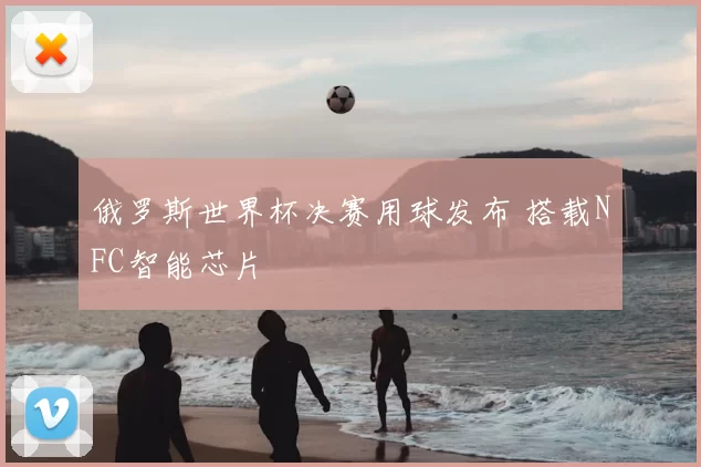 俄罗斯世界杯决赛用球发布 搭载NFC智能芯片