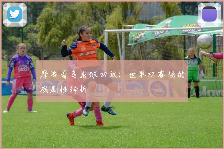 摩洛哥乌龙球回放:世界杯赛场的戏剧性转折