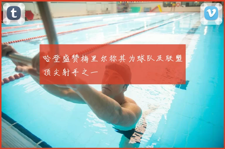 哈登盛赞梅里尔称其为球队及联盟顶尖射手之一