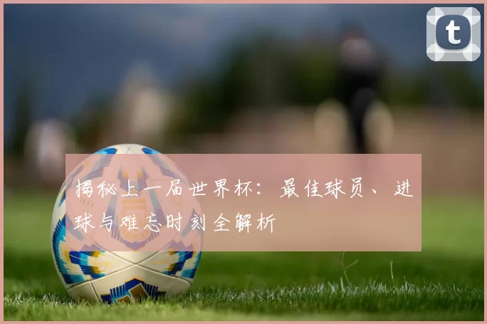 揭秘上一届世界杯：最佳球员、进球与难忘时刻全解析