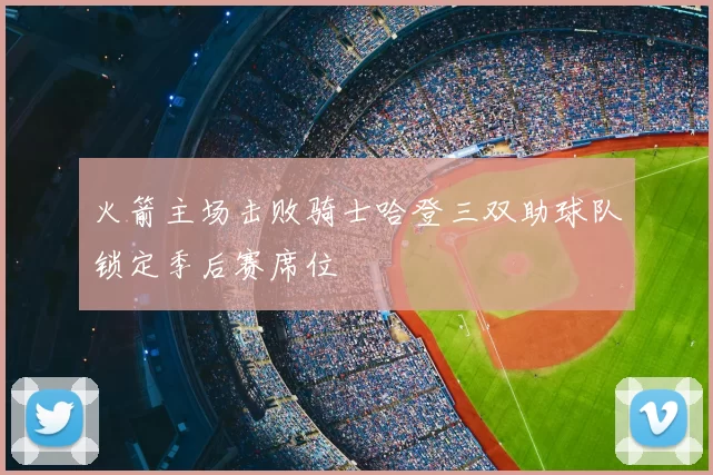 火箭主场击败骑士哈登三双助球队锁定季后赛席位