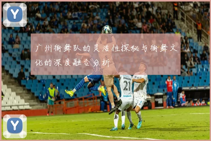 广州街舞队的灵活性探秘与街舞文化的深度融合分析
