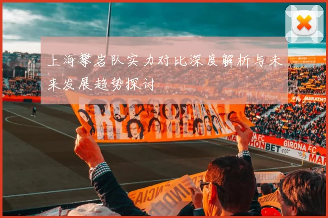 上海攀岩队实力对比深度解析与未来发展趋势探讨