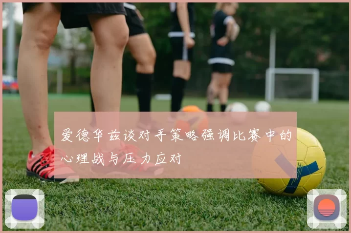 爱德华兹谈对手策略强调比赛中的心理战与压力应对