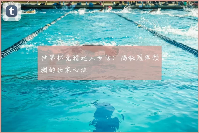 世界杯竞猜达人专访：揭秘冠军预测的独家心法