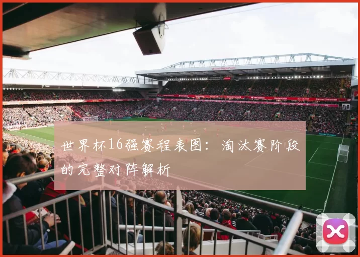 世界杯16强赛程表图：淘汰赛阶段的完整对阵解析