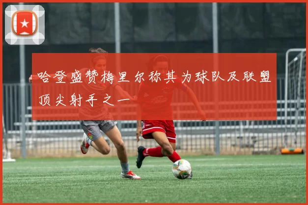 哈登盛赞梅里尔称其为球队及联盟顶尖射手之一