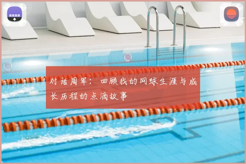 对话周军:回顾我的网球生涯与成长历程的点滴故事