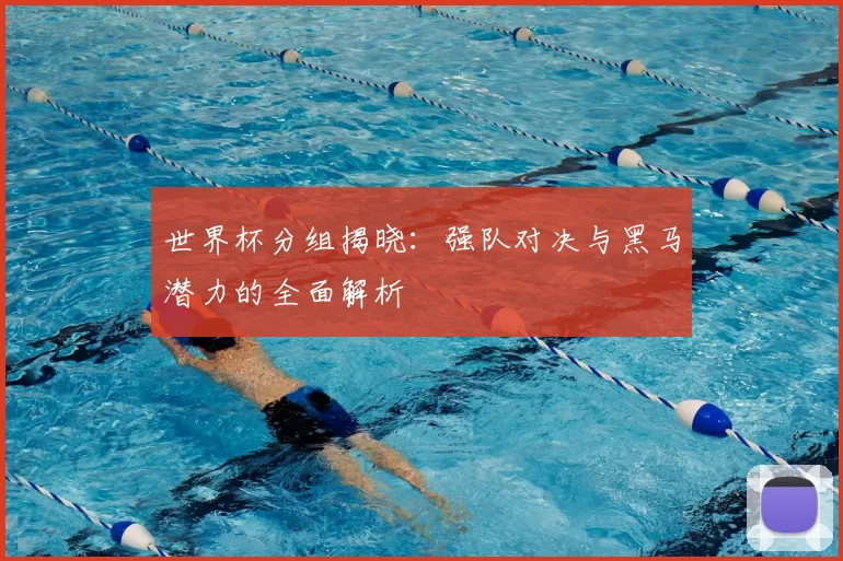 世界杯分组揭晓:强队对决与黑马潜力的全面解析